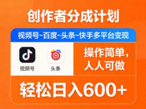 创作者分成计划，视频号-百度-头条-快手多平台变现，操作简单，人人可做，轻松日入600+-大象聊项目
