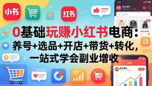 0基础玩赚小红书电商:养号+选品+开店+带货+转化,一站式学会副业增收-大象聊项目