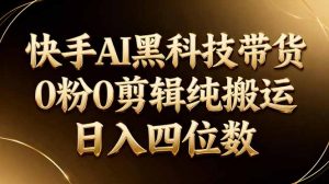 26年最新快手AI黑科技带货,0粉0剪辑,纯搬运,日入四位数-大象聊项目