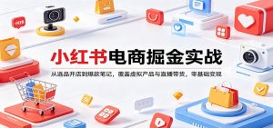 小红书电商掘金实战:从选品开店到爆款笔记,覆盖虚拟产品与直播带货,零基础变现-大象聊项目