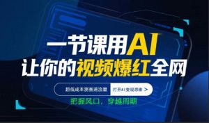 一节课用AI让你的视频爆红全网，超低成本测赛道流量，打开AI变现思维，把握风口，穿越周期-大象聊项目
