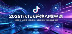 2026TikTok跨境AI掘金课:批量起号+AI创作+选品带货,轻松实现海外短视频流量变现-大象聊项目