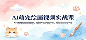 AI萌宠绘画视频实战课：从风格把控到画面创作，配套参考图与提示词，轻松画出治愈萌宠-大象聊项目