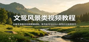 文鸳风景类视频教程：从账号准备定位到剪辑调色，账号起号与DOU+高性价比投放技巧-大象聊项目