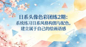 日系头像色彩团练2期：系统练习日系风格构图与配色，建立属于自己的绘画语感-大象聊项目