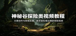 神秘谷探险类视频教程：文案创作与剪辑实操，新手轻松做出爆款探险视频-大象聊项目