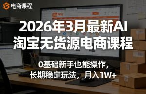 2026年3月最新AI淘宝无货源电商课程，0基础新手也能操作，长期稳定玩法，月入1W+(更新0415)-大象聊项目