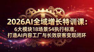 2026AI全域增长特训课：6大模块18场景54执行标准，打造AI内容工厂与长效获客变现闭环-大象聊项目