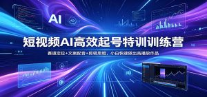 短视频AI高效起号特训训练营：赛道定位+文案配音+剪辑思维，小白快速做出高播放作品-大象聊项目