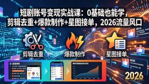 短剧账号变现实战课：0基础也能学，剪辑去重+爆款制作+星图接单，2026流量风口-大象聊项目