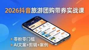 2026抖音旅游团购带券实战课：零粉零门槛，AI文案+剪辑+案例，躺着赚门票佣金-大象聊项目
