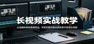 长视频实战教学，从选题构思到剪辑导出，手把手教你做出高质感可变现长视频-大象聊项目