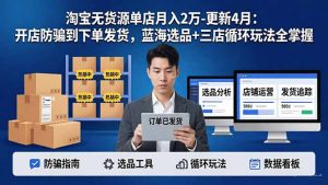 淘宝无货源5.0单店月入2万-更新4月：开店防骗到下单发货，蓝海选品+三店循环玩法全掌握-大象聊项目