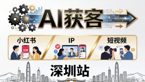 2026AI获客大课深圳站：4月17日-19日3天2夜拆透小红书+IP+短视频，老板操盘手必来-大象聊项目
