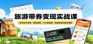 旅游带券变现实战课：账号起号涨粉，团购挂载，AI文案剪辑，零基础轻松副业增收-大象聊项目