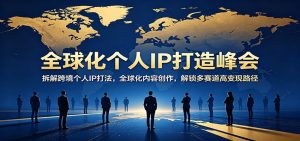 全球化个人IP打造峰会：拆解跨境个人IP打法，全球化内容创作，解锁多赛道高变现路径-大象聊项目