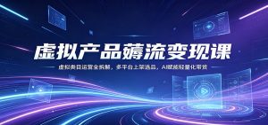 虚拟产品薅流变现课：虚拟类目运营全拆解，多平台上架选品，AI赋能轻量化带货-大象聊项目