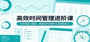 高效时间管理进阶课：拉开同龄人差距，用富余时间提升认知增加收入-大象聊项目