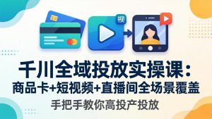 千川全域投放实操课-更新4月30：商品卡+短视频+直播间全场景覆盖，手把手教你高投产投放-大象聊项目