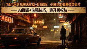 TikTok影视解说实战-4月最新：小白也能做悬疑类长片，AI翻译+洗稿技巧，避开版权坑-大象聊项目