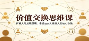 价值交换思维课：拆解人际底层逻辑，掌握结交大佬贵人的核心心法-大象聊项目