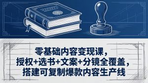 零基础内容变现课，授权+选书+文案+分镜全覆盖，搭建可复制爆款内容生产线-大象聊项目