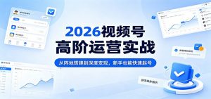 2026视频号高阶运营实战：从阵地搭建到深度变现，新手也能快速起号-大象聊项目