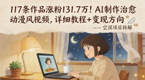 117条作品涨粉131.7W！AI制作治愈动漫风视频，详细教程+变现方向-大象聊项目