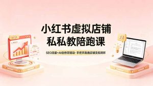 小红书虚拟店铺私教陪跑课，SEO流量+AI创作双驱动，手把手跑通店铺变现闭环-大象聊项目