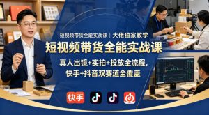 短视频带货全能实战课|大佬独家教学,真人出镜+实拍+投放全流程,快手+抖音双赛道全覆盖-大象聊项目