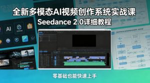 全新多模态AI视频创作系统实战课,Seedance 2.0详细教程,零基础也能快速上手-大象聊项目