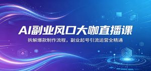 AI副业风口大咖直播课:拆解爆款制作流程,副业起号引流运营全精通-大象聊项目