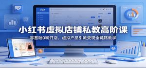 小红书虚拟店铺私教高阶课：零基础0粉开店，虚拟产品引流变现全链路教学-大象聊项目