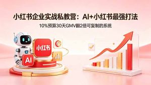 小红书企业实战私教营:AI+小红书最强打法,10%预算30天GMV翻2倍可复制的系统-大象聊项目
