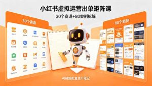 小红书虚拟运营出单矩阵课:30个赛道+80案例拆解,AI赋能批量生产笔记-大象聊项目