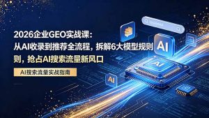 2026 企业GEO实战课：从AI收录到推荐全流程，拆解6大模型规则，抢占 AI 搜索流量新风口-大象聊项目