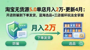 淘宝无货源5.0单店月入2万-更新5月：开店防骗到下单发货，蓝海选品+三店循环玩法全掌握-大象聊项目