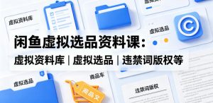 闲鱼虚拟选品资料课：虚拟资料库丨虚拟选品丨违禁词版权等-大象聊项目