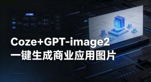 【Coze工作流搭建实操教程】coze+GPT-image2一键生成商业应用图片,全流程保姆级教学-大象聊项目