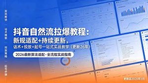 抖音自然流拉爆教程:新规适配+持续更新,话术+投放+起号一站式实战教学(更新26年5月11-大象聊项目