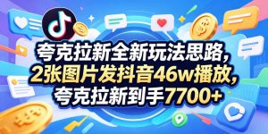 夸克拉新全新玩法思路,2张图片发抖音46w播放,夸克拉新到手7700+,3385字完整教程附上【付费文章】-大象聊项目