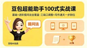 豆包超能助手100式实战课,基础+进阶提问法全覆盖,三端口调整+写作通关一步到位-大象聊项目