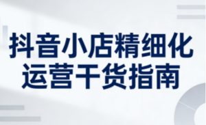 抖音小店精细化运营干货指南新版,助力商家系统提升店铺运营能力(更新26年5月)-大象聊项目