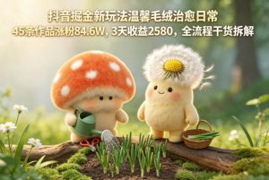 抖音掘金新玩法温馨毛绒治愈日常，45条作品涨粉84.6W，3天收益2580，全流程干货拆解-大象聊项目