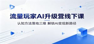流量玩家AI升级营线下课:认知方法落地三维,解锁AI变现新路径-大象聊项目