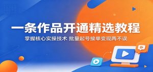 一条作品开通精选教程:掌握核心实操技术,批量起号接单变现两不误-大象聊项目