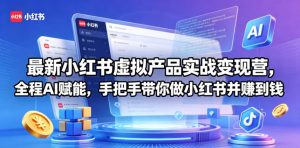 最新小红书虚拟产品实战变现营,全程AI赋能,手把手带你做小红书并赚到钱-大象聊项目