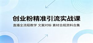 创业粉精准引流实战课:直播全流程教学,文案对标,素材合规资料合集-大象聊项目