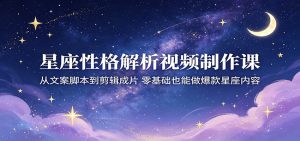 星座性格解析视频制作课:从文案脚本到剪辑成片,零基础也能做爆款星座内容-大象聊项目