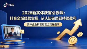 2026新实体获客必修课:抖音全域经营实操,从认知破局到持续盈利-大象聊项目